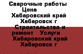 Сварочные работы › Цена ­ 1 000 - Хабаровский край, Хабаровск г. Строительство и ремонт » Услуги   . Хабаровский край,Хабаровск г.